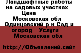 Ландшафтные работы на садовых участках › Цена ­ 1 000 - Московская обл., Одинцовский р-н Сад и огород » Услуги   . Московская обл.